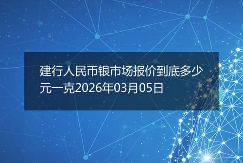 建行人民币银市场报价到底多少元一克2026年03月05日