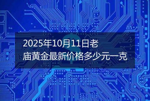 2025年10月11日老庙黄金最新价格多少元一克