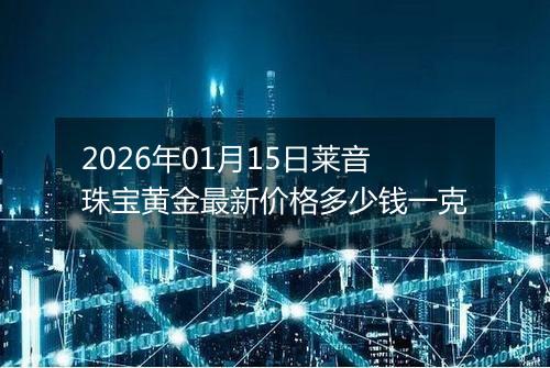 2026年01月15日莱音珠宝黄金最新价格多少钱一克
