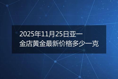 2025年11月25日亚一金店黄金最新价格多少一克