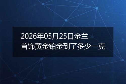 2026年05月25日金兰首饰黄金铂金到了多少一克