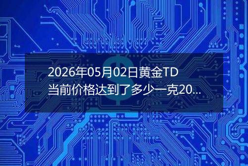 2026年05月02日黄金TD当前价格达到了多少一克2026年05月02日