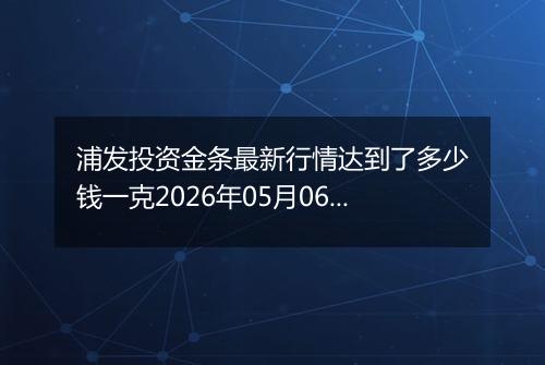 浦发投资金条最新行情达到了多少钱一克2026年05月06日