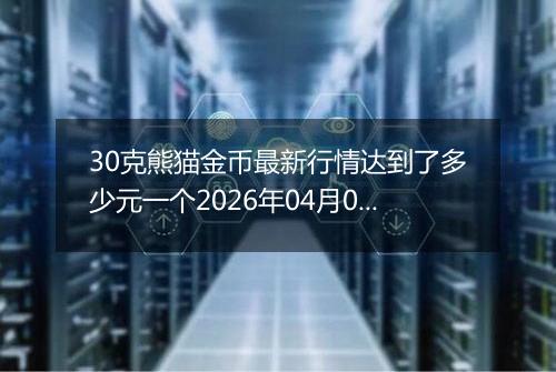 30克熊猫金币最新行情达到了多少元一个2026年04月08日