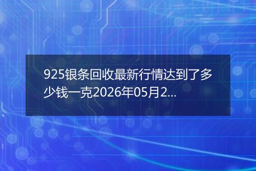 925银条回收最新行情达到了多少钱一克2026年05月20日
