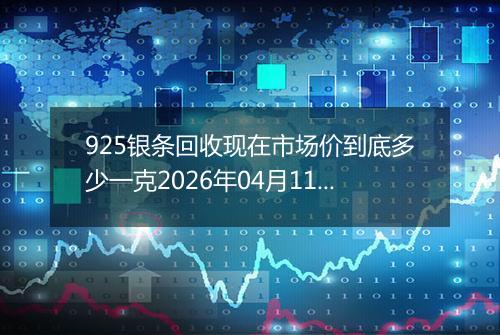 925银条回收现在市场价到底多少一克2026年04月11日