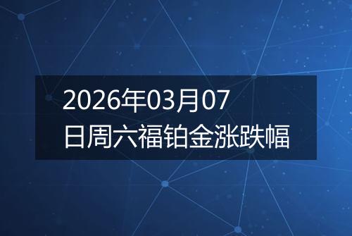 2026年03月07日周六福铂金涨跌幅