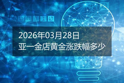 2026年03月28日亚一金店黄金涨跌幅多少