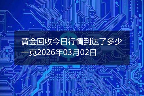 黄金回收今日行情到达了多少一克2026年03月02日