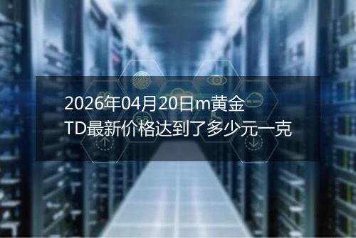 2026年04月20日m黄金TD最新价格达到了多少元一克