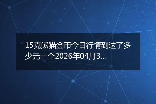 15克熊猫金币今日行情到达了多少元一个2026年04月30日