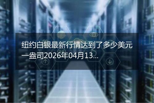 纽约白银最新行情达到了多少美元一盎司2026年04月13日
