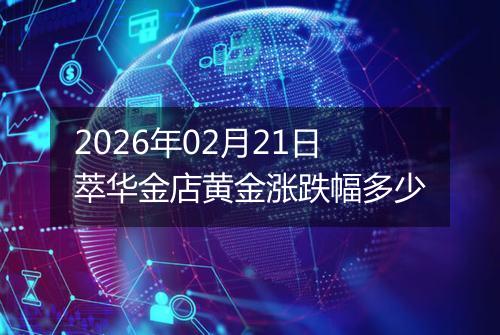 2026年02月21日萃华金店黄金涨跌幅多少