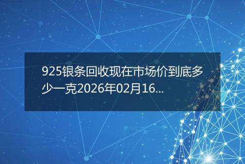 925银条回收现在市场价到底多少一克2026年02月16日