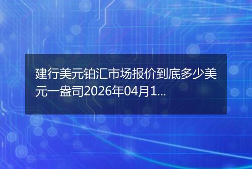 建行美元铂汇市场报价到底多少美元一盎司2026年04月19日