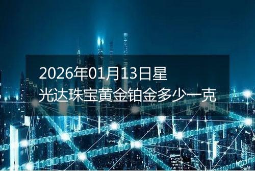 2026年01月13日星光达珠宝黄金铂金多少一克