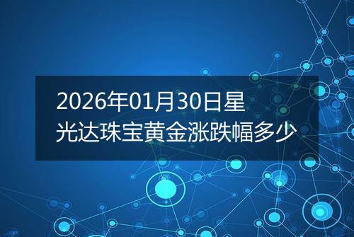 2026年01月30日星光达珠宝黄金涨跌幅多少