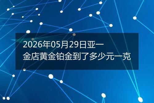2026年05月29日亚一金店黄金铂金到了多少元一克