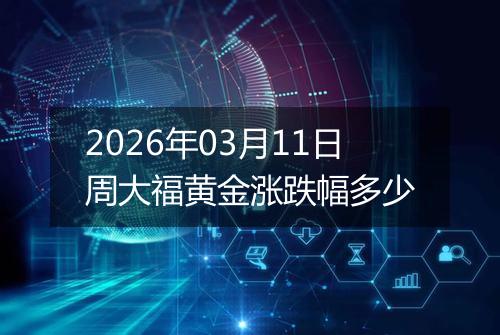 2026年03月11日周大福黄金涨跌幅多少