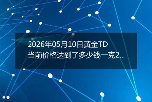 2026年05月10日黄金TD当前价格达到了多少钱一克2026年05月10日