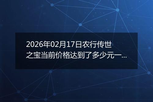 2026年02月17日农行传世之宝当前价格达到了多少元一克2026年02月17日