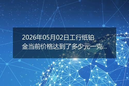 2026年05月02日工行纸铂金当前价格达到了多少元一克2026年05月02日
