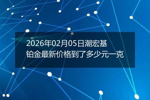2026年02月05日潮宏基铂金最新价格到了多少元一克