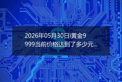 2026年05月30日i黄金9999当前价格达到了多少元一克2026年05月30日