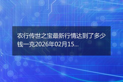 农行传世之宝最新行情达到了多少钱一克2026年02月15日