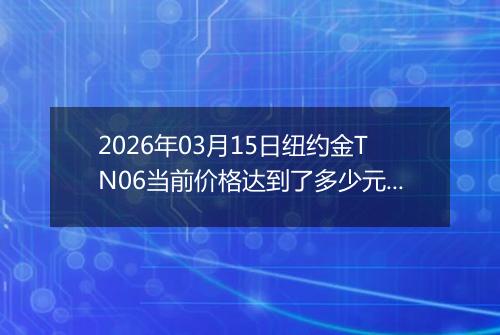 2026年03月15日纽约金TN06当前价格达到了多少元一克2026年03月15日