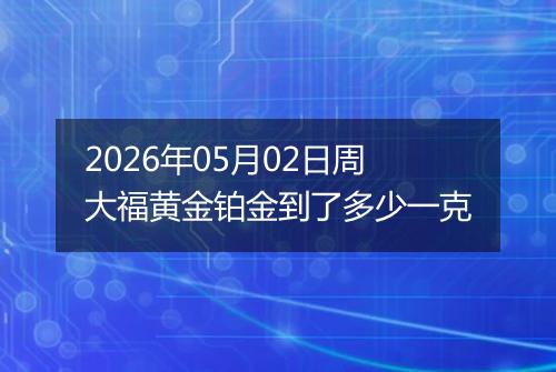 2026年05月02日周大福黄金铂金到了多少一克