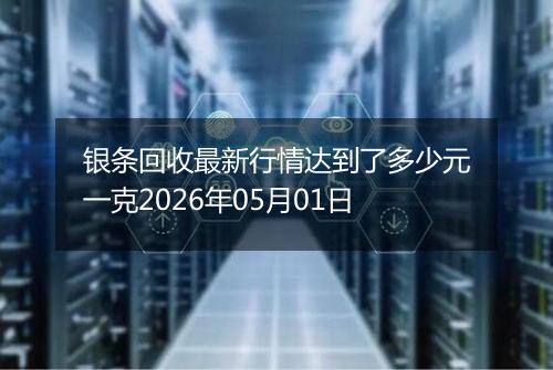 银条回收最新行情达到了多少元一克2026年05月01日
