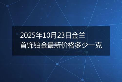 2025年10月23日金兰首饰铂金最新价格多少一克