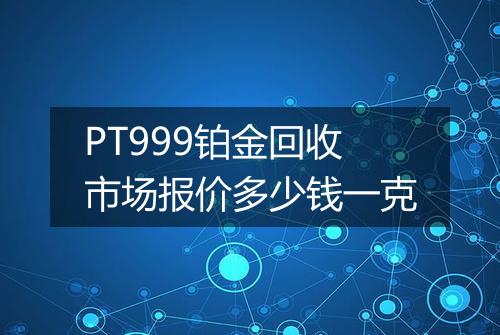 PT999铂金回收市场报价多少钱一克