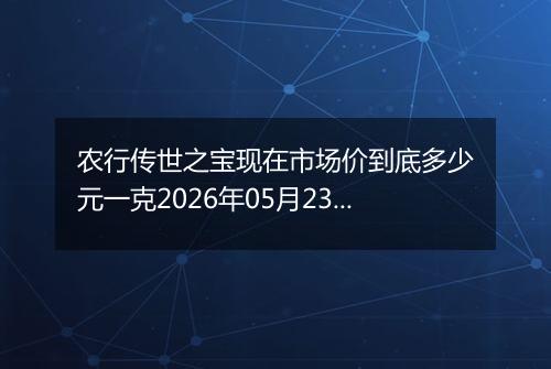 农行传世之宝现在市场价到底多少元一克2026年05月23日