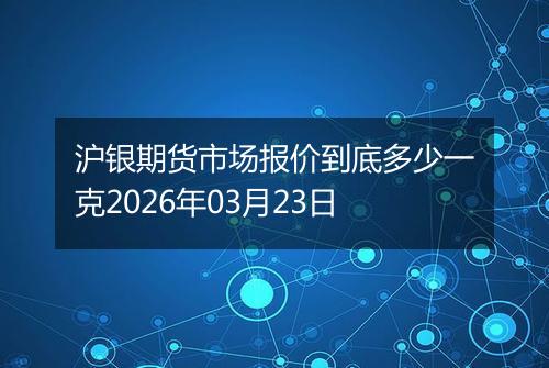沪银期货市场报价到底多少一克2026年03月23日