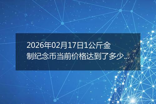 2026年02月17日1公斤金制纪念币当前价格达到了多少元一个2026年02月17日