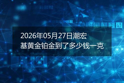 2026年05月27日潮宏基黄金铂金到了多少钱一克