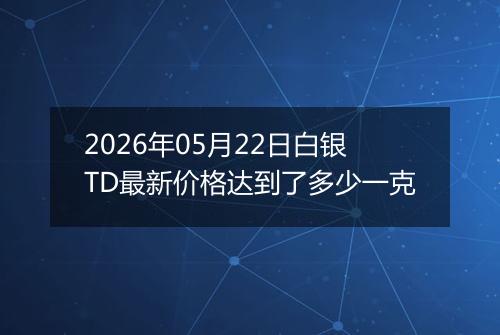 2026年05月22日白银TD最新价格达到了多少一克