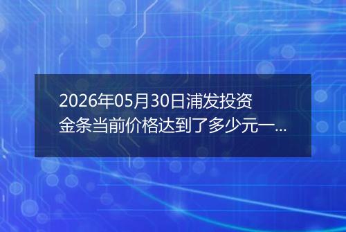 2026年05月30日浦发投资金条当前价格达到了多少元一克2026年05月30日