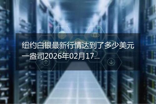 纽约白银最新行情达到了多少美元一盎司2026年02月17日