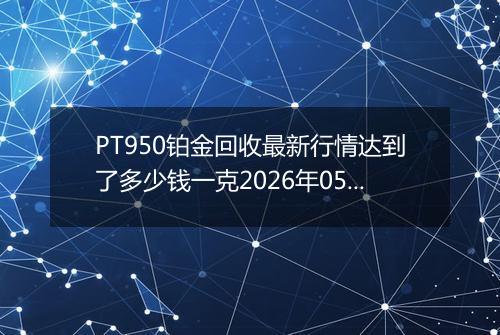 PT950铂金回收最新行情达到了多少钱一克2026年05月06日