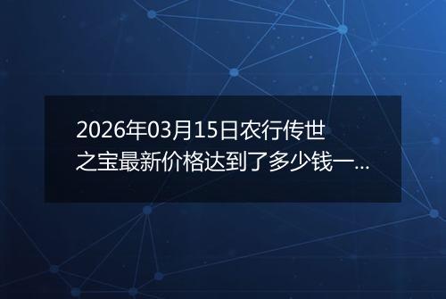 2026年03月15日农行传世之宝最新价格达到了多少钱一克
