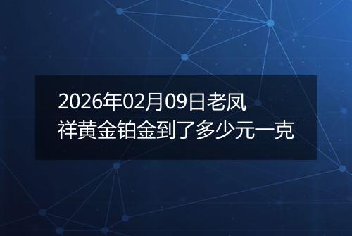 2026年02月09日老凤祥黄金铂金到了多少元一克