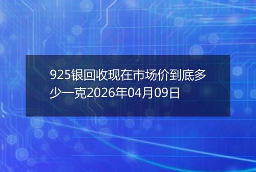 925银回收现在市场价到底多少一克2026年04月09日