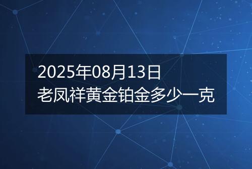 2025年08月13日老凤祥黄金铂金多少一克