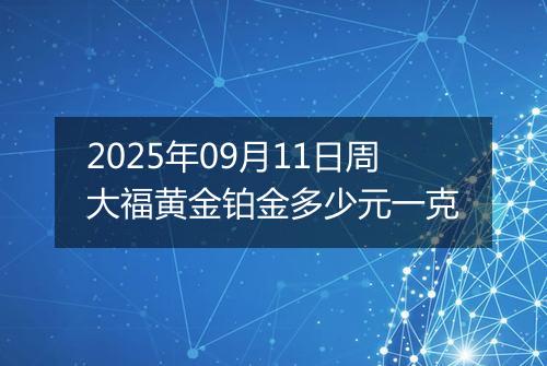 2025年09月11日周大福黄金铂金多少元一克
