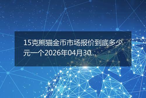 15克熊猫金币市场报价到底多少元一个2026年04月30日