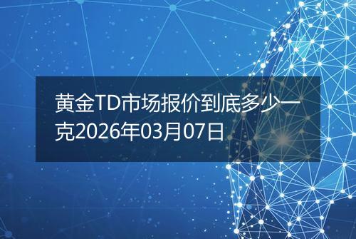 黄金TD市场报价到底多少一克2026年03月07日