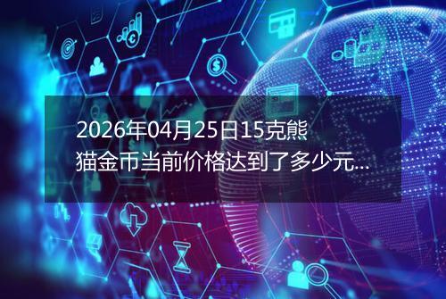 2026年04月25日15克熊猫金币当前价格达到了多少元一个2026年04月25日